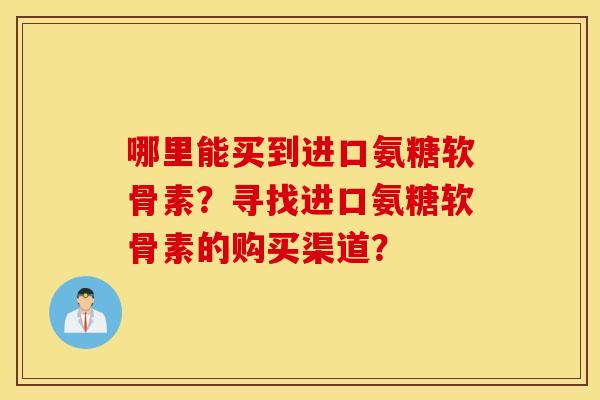 哪里能买到进口氨糖软骨素？寻找进口氨糖软骨素的购买渠道？