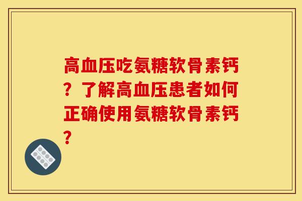 高血压吃氨糖软骨素钙？了解高血压患者如何正确使用氨糖软骨素钙？