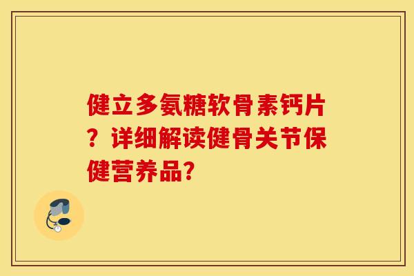 健立多氨糖软骨素钙片?详细解读健骨关节保健营养品? 健立多氨糖软骨素钙片?详细解读健骨关节保健营养品?