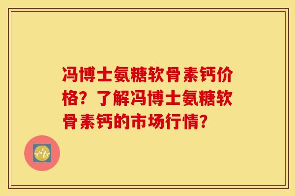 冯博士氨糖软骨素钙价格？了解冯博士氨糖软骨素钙的市场行情？