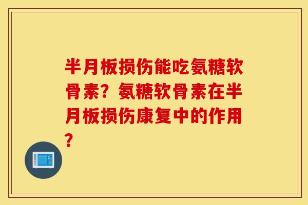 半月板损伤能吃氨糖软骨素？氨糖软骨素在半月板损伤康复中的作用？