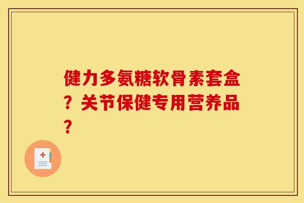 健力多氨糖软骨素套盒？关节保健专用营养品？