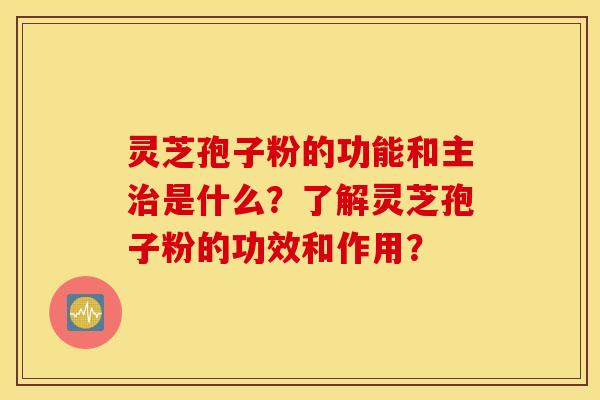 灵芝孢子粉的功能和主治是什么？了解灵芝孢子粉的功效和作用？