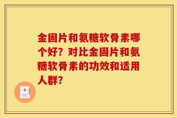 金固片和氨糖软骨素哪个好？对比金固片和氨糖软骨素的功效和适用人群？