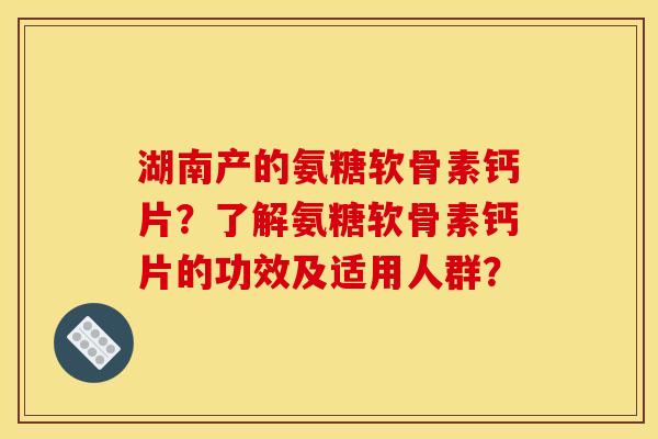 湖南产的氨糖软骨素钙片？了解氨糖软骨素钙片的功效及适用人群？