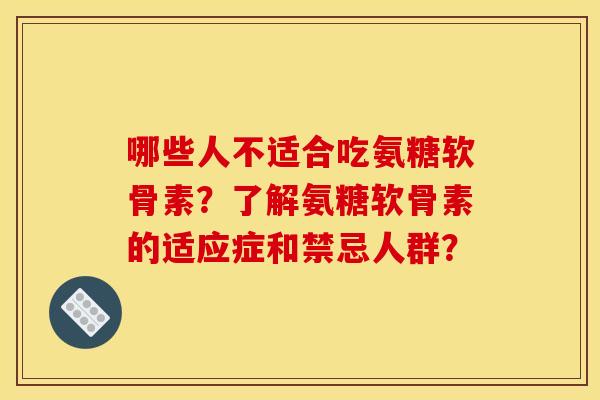 哪些人不适合吃氨糖软骨素？了解氨糖软骨素的适应症和禁忌人群？