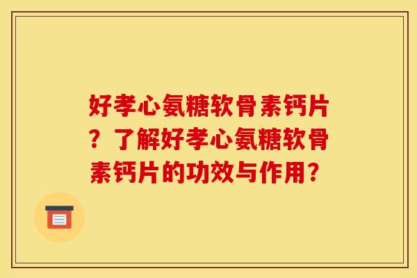 好孝心氨糖软骨素钙片？了解好孝心氨糖软骨素钙片的功效与作用？