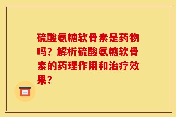 硫酸氨糖软骨素是药物吗？解析硫酸氨糖软骨素的药理作用和治疗效果？