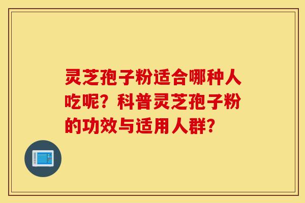 灵芝孢子粉适合哪种人吃呢？科普灵芝孢子粉的功效与适用人群？