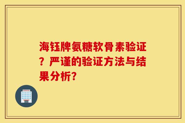 海钰牌氨糖软骨素验证？严谨的验证方法与结果分析？