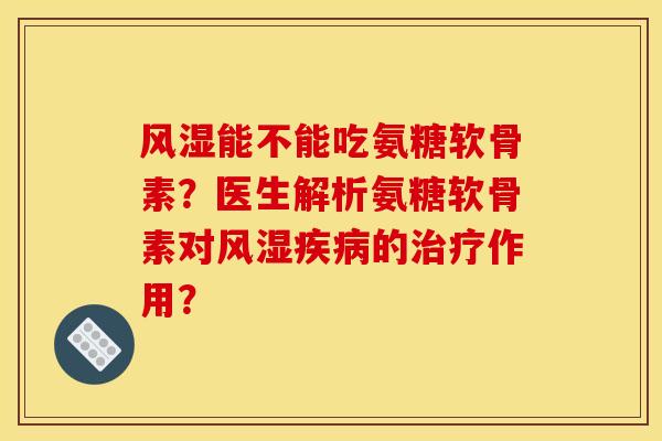 风湿能不能吃氨糖软骨素？医生解析氨糖软骨素对风湿疾病的治疗作用？