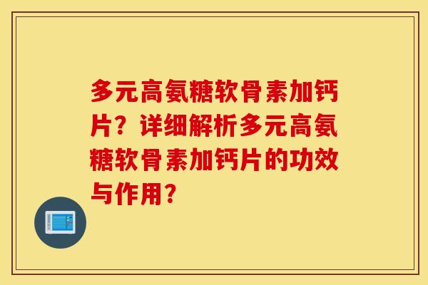 多元高氨糖软骨素加钙片？详细解析多元高氨糖软骨素加钙片的功效与作用？