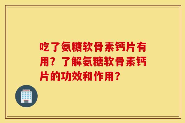 吃了氨糖软骨素钙片有用？了解氨糖软骨素钙片的功效和作用？