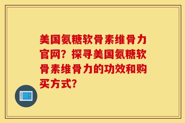 美国氨糖软骨素维骨力官网？探寻美国氨糖软骨素维骨力的功效和购买方式？
