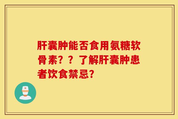 肝囊肿能否食用氨糖软骨素？？了解肝囊肿患者饮食禁忌？