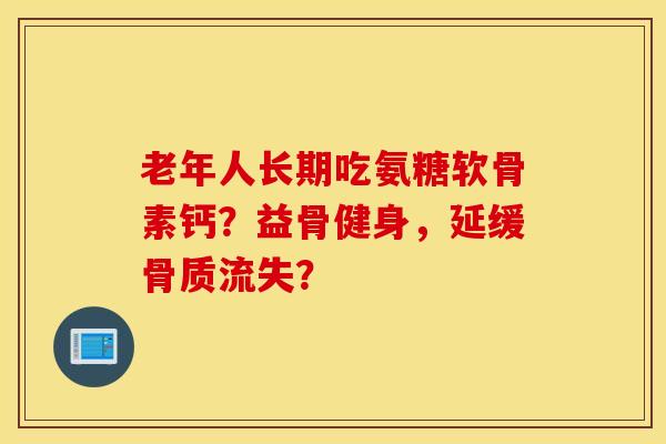 老年人长期吃氨糖软骨素钙？益骨健身，延缓骨质流失？