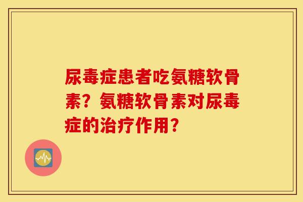 尿毒症患者吃氨糖软骨素？氨糖软骨素对尿毒症的治疗作用？