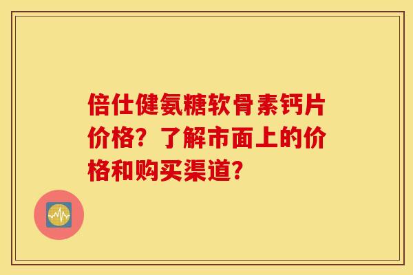 倍仕健氨糖软骨素钙片价格？了解市面上的价格和购买渠道？