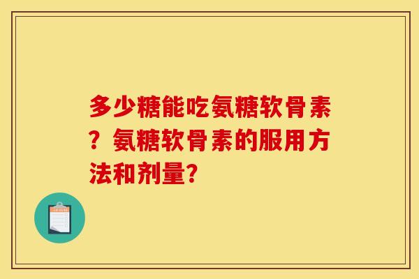 多少糖能吃氨糖软骨素？氨糖软骨素的服用方法和剂量？
