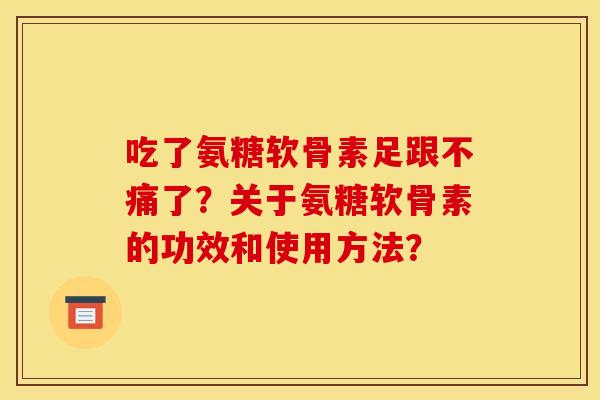 吃了氨糖软骨素足跟不痛了？关于氨糖软骨素的功效和使用方法？