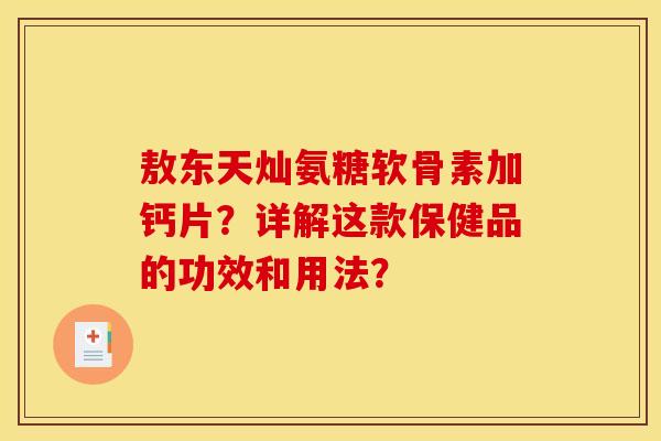 敖东天灿氨糖软骨素加钙片？详解这款保健品的功效和用法？