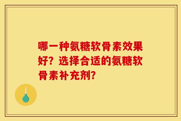 哪一种氨糖软骨素效果好？选择合适的氨糖软骨素补充剂？