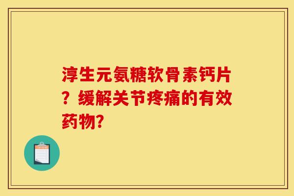 淳生元氨糖软骨素钙片？缓解关节疼痛的有效药物？