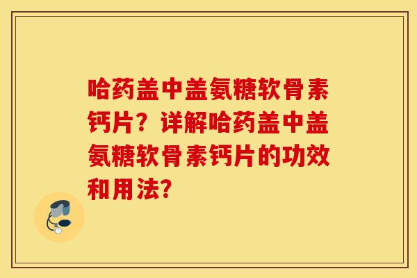 哈药盖中盖氨糖软骨素钙片？详解哈药盖中盖氨糖软骨素钙片的功效和用法？