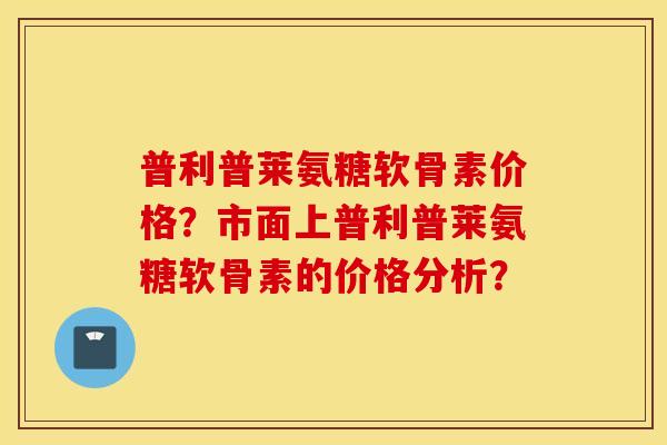 普利普莱氨糖软骨素价格？市面上普利普莱氨糖软骨素的价格分析？