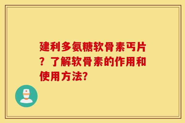 建利多氨糖软骨素丐片？了解软骨素的作用和使用方法？