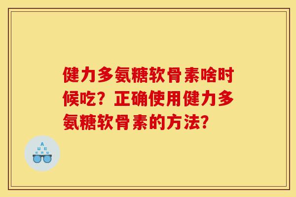 健力多氨糖软骨素啥时候吃？正确使用健力多氨糖软骨素的方法？