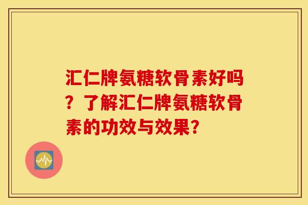 汇仁牌氨糖软骨素好吗？了解汇仁牌氨糖软骨素的功效与效果？