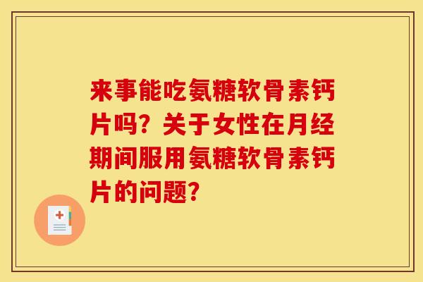 来事能吃氨糖软骨素钙片吗？关于女性在月经期间服用氨糖软骨素钙片的问题？
