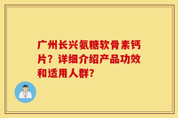 广州长兴氨糖软骨素钙片？详细介绍产品功效和适用人群？