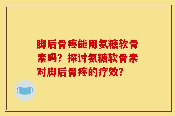 脚后骨疼能用氨糖软骨素吗？探讨氨糖软骨素对脚后骨疼的疗效？