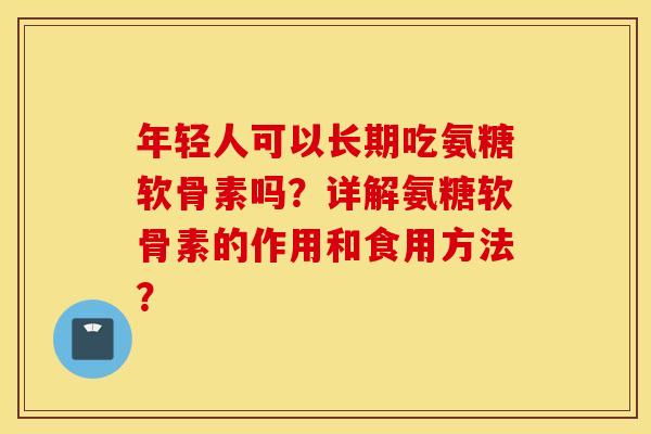 年轻人可以长期吃氨糖软骨素吗？详解氨糖软骨素的作用和食用方法？