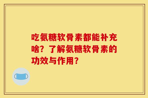 吃氨糖软骨素都能补充啥？了解氨糖软骨素的功效与作用？
