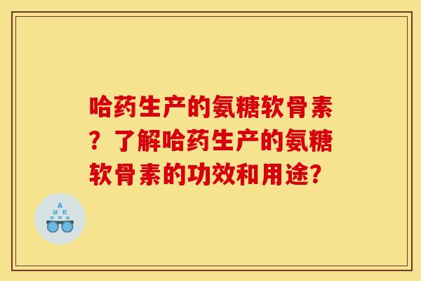哈药生产的氨糖软骨素？了解哈药生产的氨糖软骨素的功效和用途？