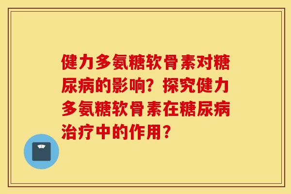 健力多氨糖软骨素对糖尿病的影响？探究健力多氨糖软骨素在糖尿病治疗中的作用？