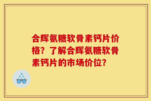 合辉氨糖软骨素钙片价格？了解合辉氨糖软骨素钙片的市场价位？