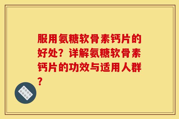 服用氨糖软骨素钙片的好处？详解氨糖软骨素钙片的功效与适用人群？