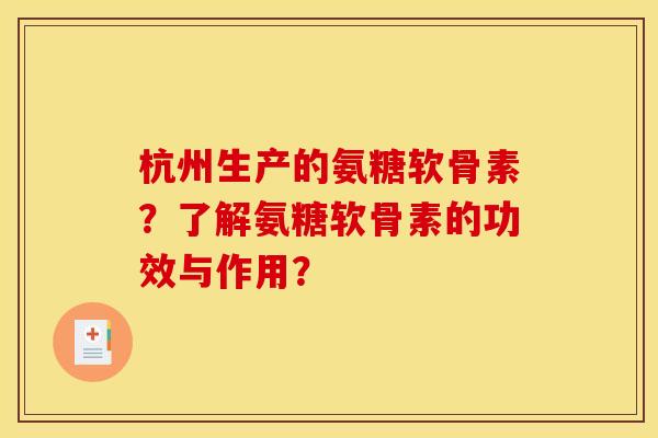 杭州生产的氨糖软骨素？了解氨糖软骨素的功效与作用？