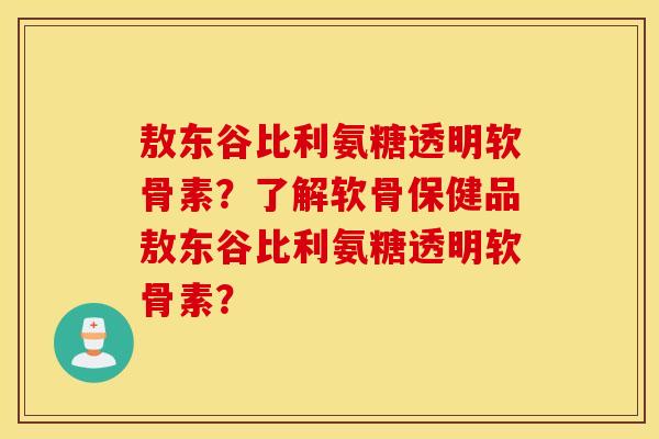 敖东谷比利氨糖透明软骨素？了解软骨保健品敖东谷比利氨糖透明软骨素？