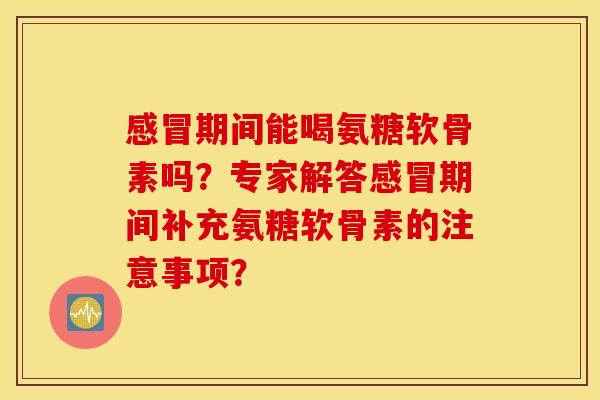 感冒期间能喝氨糖软骨素吗？专家解答感冒期间补充氨糖软骨素的注意事项？