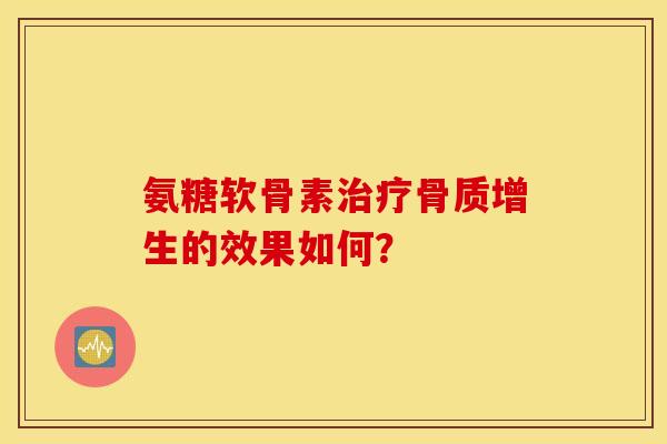 氨糖软骨素治疗骨质增生的效果如何？