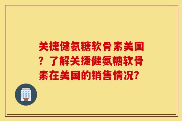关捷健氨糖软骨素美国？了解关捷健氨糖软骨素在美国的销售情况？