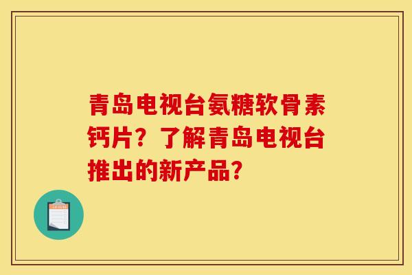 青岛电视台氨糖软骨素钙片？了解青岛电视台推出的新产品？