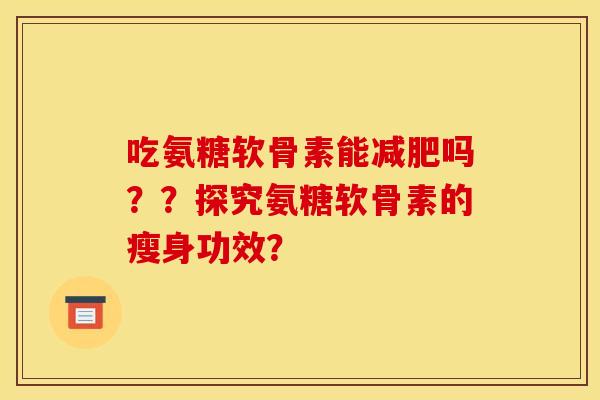 吃氨糖软骨素能减肥吗？？探究氨糖软骨素的瘦身功效？