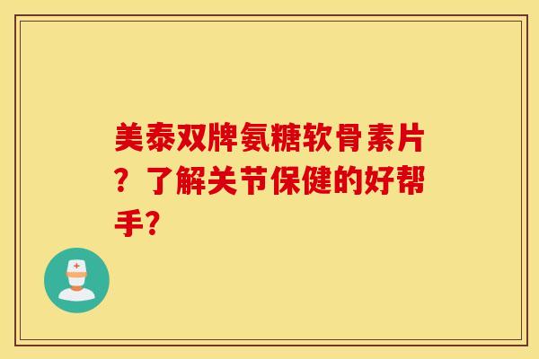 美泰双牌氨糖软骨素片？了解关节保健的好帮手？