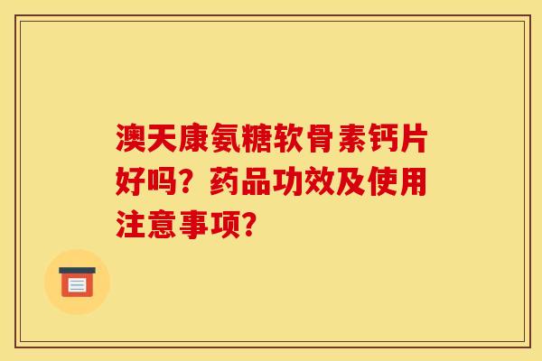 澳天康氨糖软骨素钙片好吗？药品功效及使用注意事项？